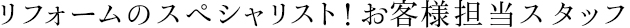 リフォームのスペシャリスト!お客様担当スタッフ