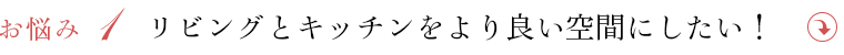 ・リビングとキッチンをより良い空間にしたい！