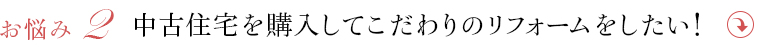 ・中古住宅を購入してこだわりのリフォームをしたい！