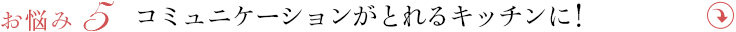 ・もっと家族とコミュニケーションがとれるキッチンにしたい！