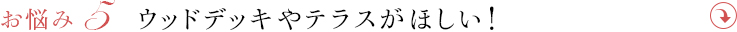 ウッドデッキやテラスがほしい！